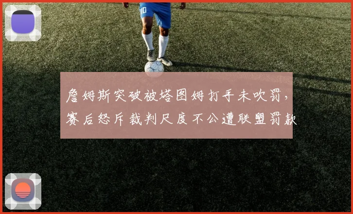 詹姆斯突破被塔图姆打手未吹罚，赛后怒斥裁判尺度不公遭联盟罚款