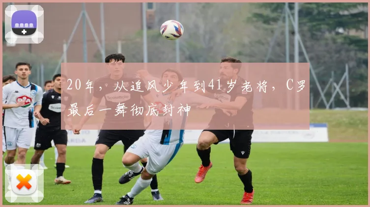 20年，从追风少年到41岁老将，C罗最后一舞彻底封神
