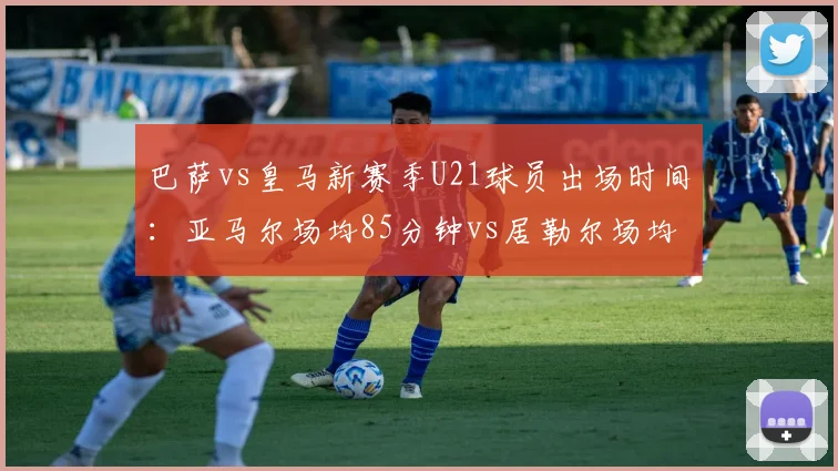 巴萨vs皇马新赛季U21球员出场时间：亚马尔场均85分钟vs居勒尔场均45分钟，拉玛西亚青春风暴