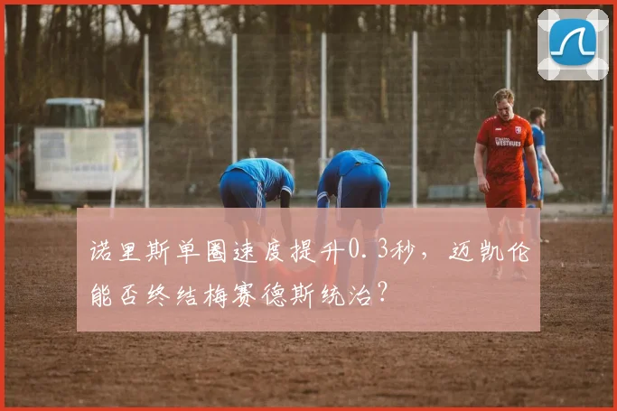 诺里斯单圈速度提升0.3秒，迈凯伦能否终结梅赛德斯统治？