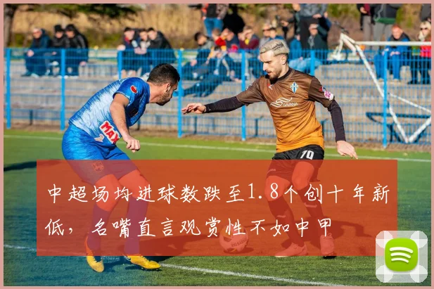 中超场均进球数跌至1.8个创十年新低,名嘴直言观赏性不如中甲