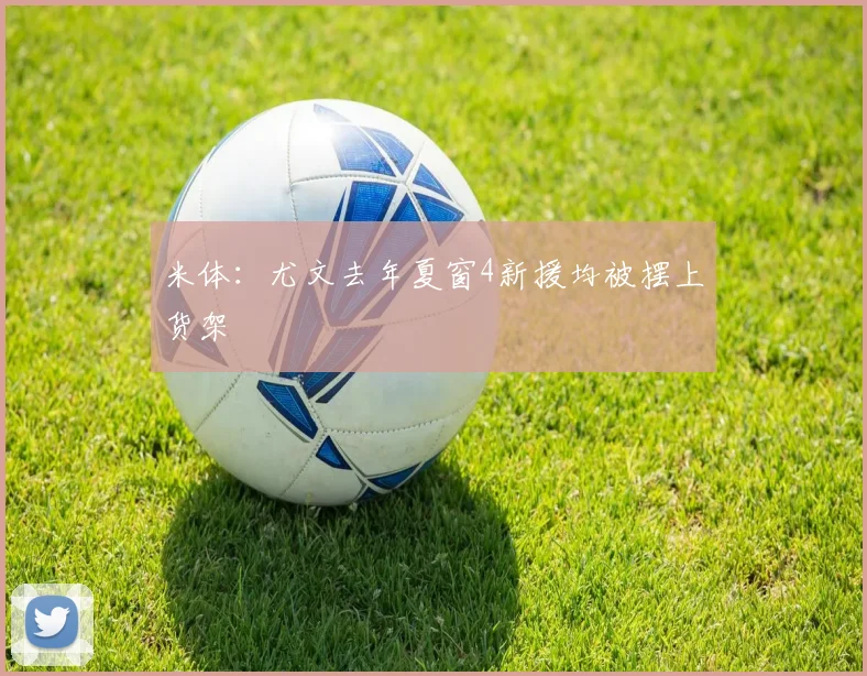 米体：尤文去年夏窗4新援均被摆上货架
